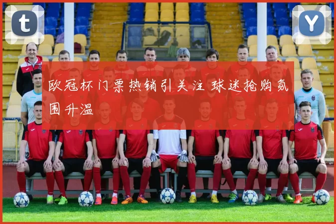 欧冠杯门票热销引关注 球迷抢购氛围升温