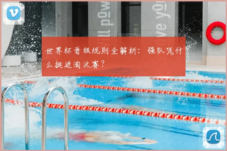 世界杯晋级规则全解析：强队凭什么挺进淘汰赛？