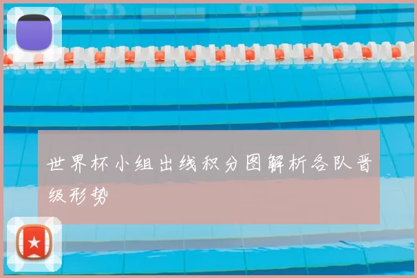 世界杯小组出线积分图解析各队晋级形势