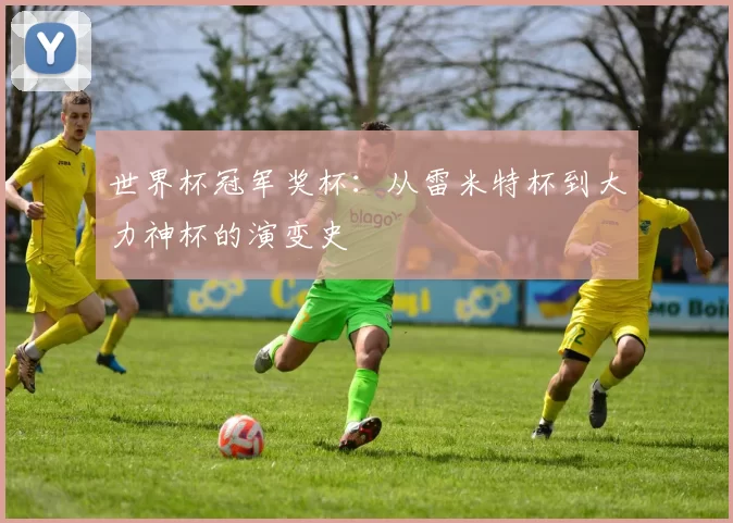 世界杯冠军奖杯：从雷米特杯到大力神杯的演变史