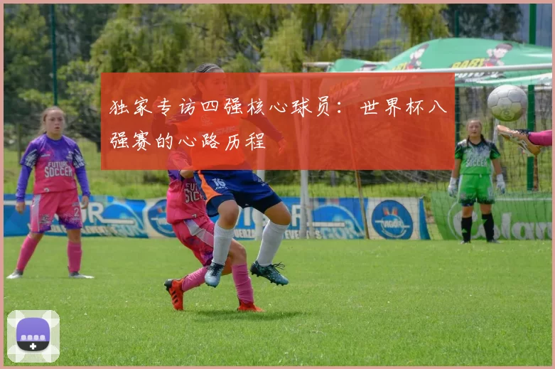 独家专访四强核心球员:世界杯八强赛的心路历程