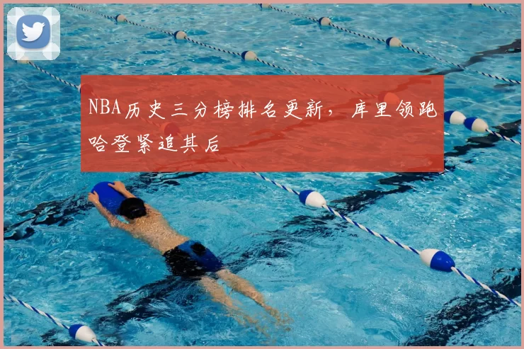 NBA历史三分榜排名更新，库里领跑哈登紧追其后