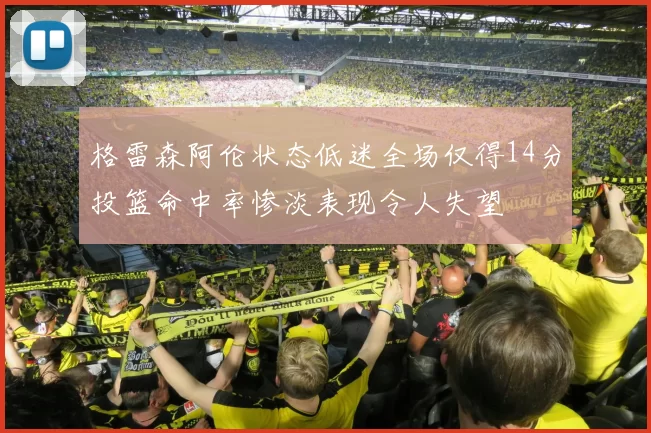 格雷森阿伦状态低迷全场仅得14分投篮命中率惨淡表现令人失望