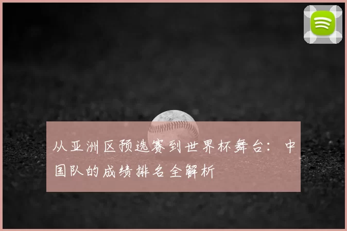 从亚洲区预选赛到世界杯舞台：中国队的成绩排名全解析