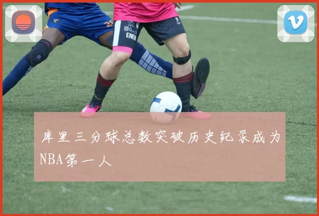 库里三分球总数突破历史纪录成为NBA第一人