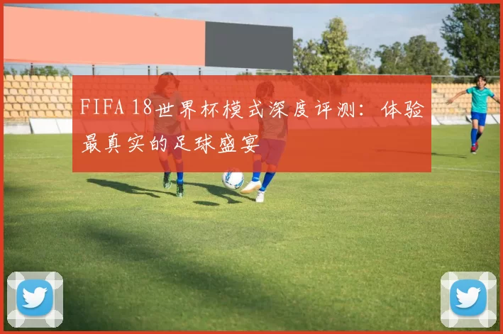 FIFA 18世界杯模式深度评测:体验最真实的足球盛宴