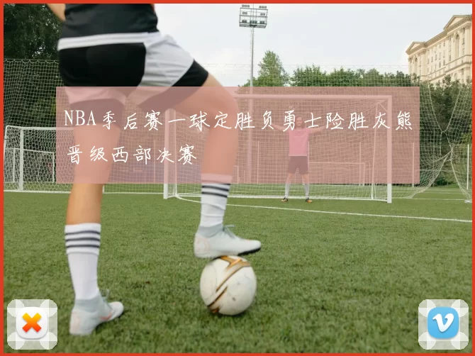 NBA季后赛一球定胜负勇士险胜灰熊晋级西部决赛