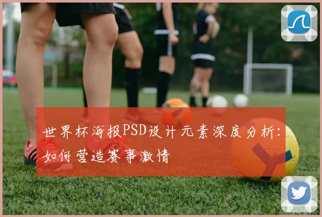 世界杯海报PSD设计元素深度分析：如何营造赛事激情