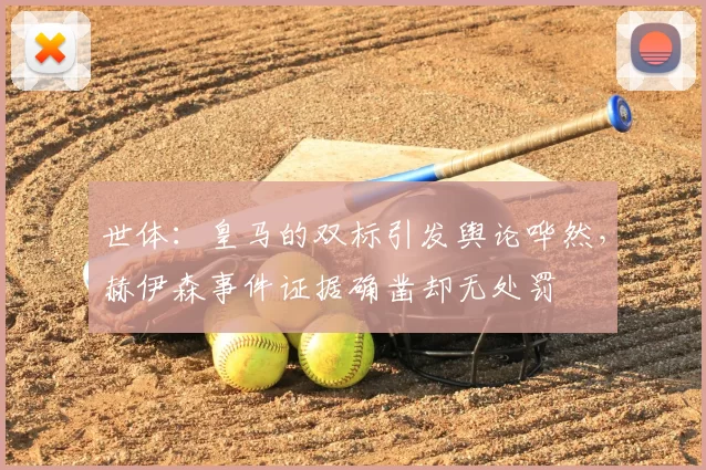 世体：皇马的双标引发舆论哗然，赫伊森事件证据确凿却无处罚