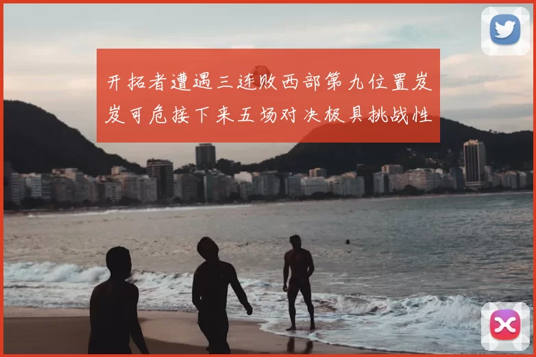 开拓者遭遇三连败西部第九位置岌岌可危接下来五场对决极具挑战性