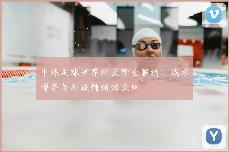 中韩足球世界杯交锋全解析：战术博弈与民族情绪的交织