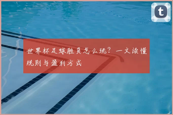 世界杯足球胜负怎么玩？一文读懂规则与盈利方式