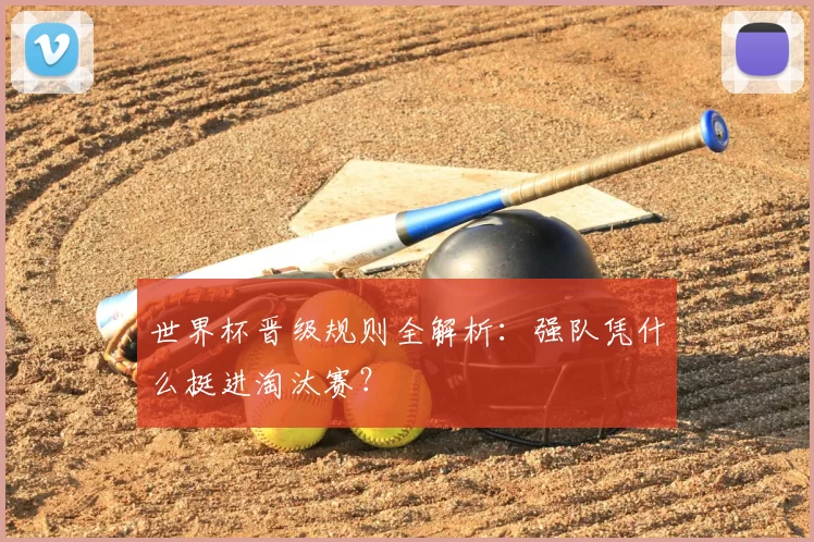 世界杯晋级规则全解析：强队凭什么挺进淘汰赛？