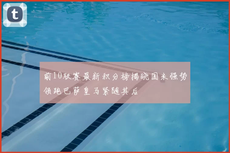 前10联赛最新积分榜揭晓国米强势领跑巴萨皇马紧随其后