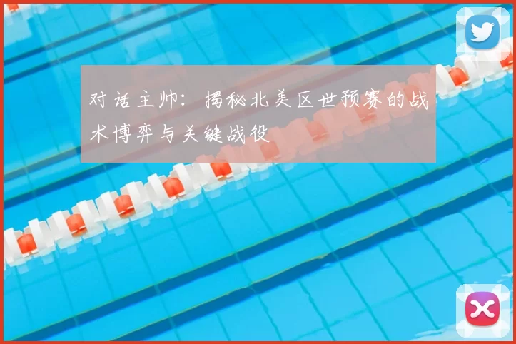 对话主帅：揭秘北美区世预赛的战术博弈与关键战役