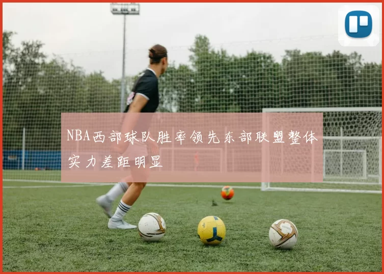 NBA西部球队胜率领先东部联盟整体实力差距明显