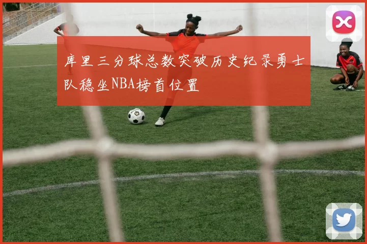 库里三分球总数突破历史纪录勇士队稳坐NBA榜首位置