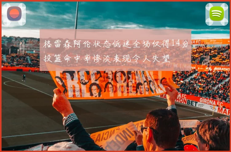 格雷森阿伦状态低迷全场仅得14分投篮命中率惨淡表现令人失望