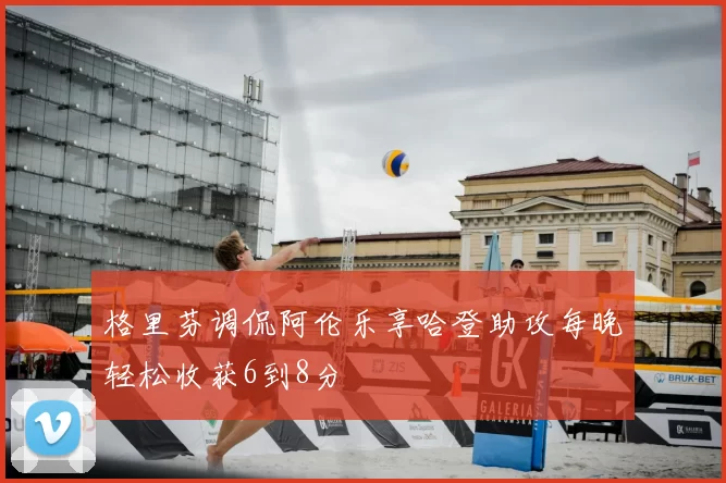 格里芬调侃阿伦乐享哈登助攻每晚轻松收获6到8分
