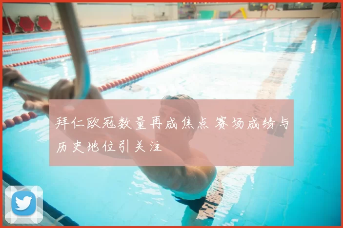 拜仁欧冠数量再成焦点 赛场成绩与历史地位引关注