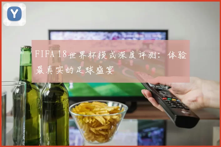 FIFA 18世界杯模式深度评测：体验最真实的足球盛宴