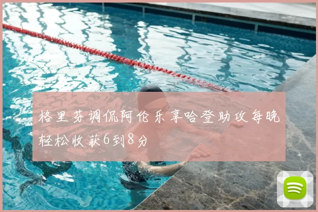 格里芬调侃阿伦乐享哈登助攻每晚轻松收获6到8分