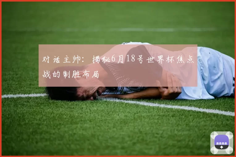 对话主帅:揭秘6月18号世界杯焦点战的制胜布局