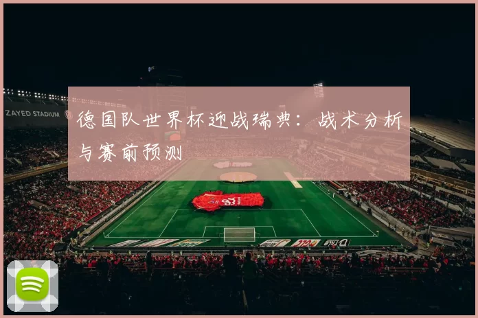 德国队世界杯迎战瑞典：战术分析与赛前预测