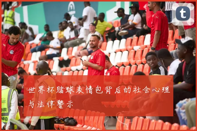世界杯赌球表情包背后的社会心理与法律警示
