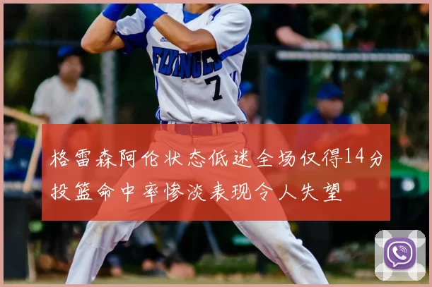 格雷森阿伦状态低迷全场仅得14分投篮命中率惨淡表现令人失望