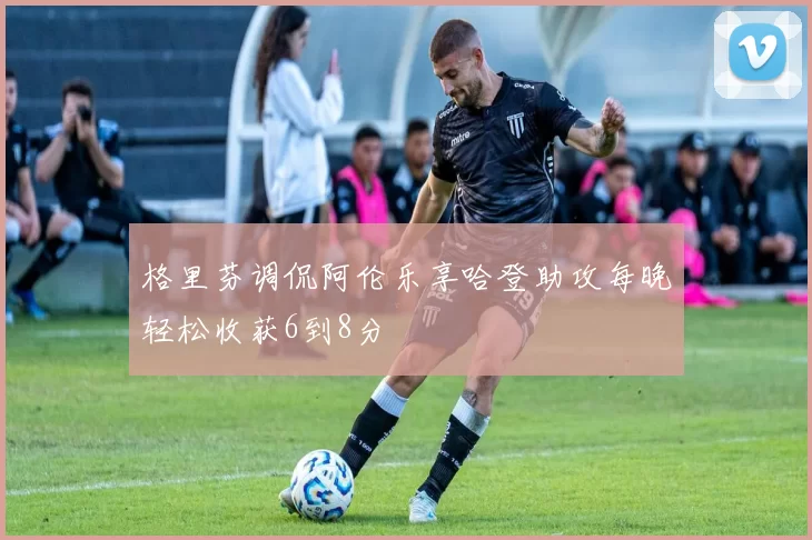 格里芬调侃阿伦乐享哈登助攻每晚轻松收获6到8分
