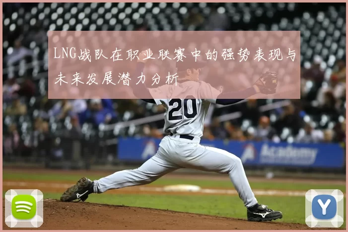 LNG战队在职业联赛中的强势表现与未来发展潜力分析