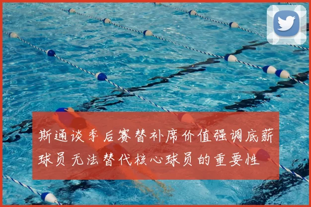 斯通谈季后赛替补席价值强调底薪球员无法替代核心球员的重要性