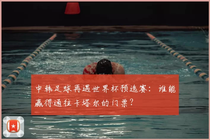 中韩足球再遇世界杯预选赛：谁能赢得通往卡塔尔的门票？