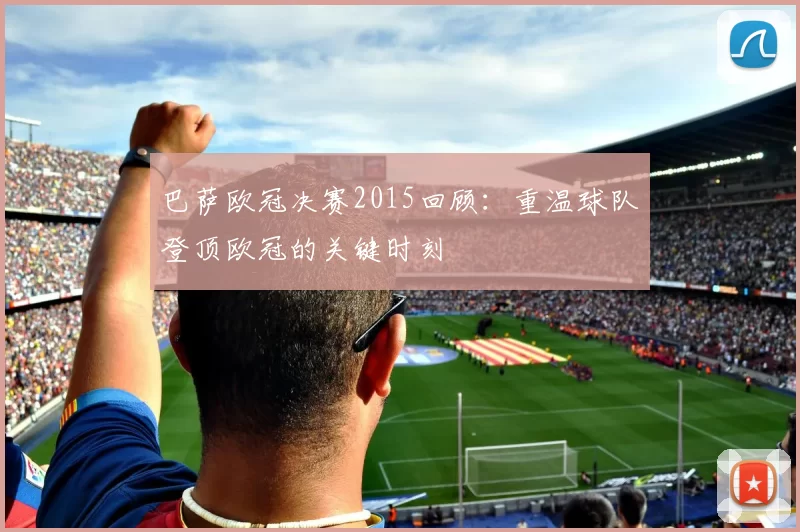 巴萨欧冠决赛2015回顾：重温球队登顶欧冠的关键时刻