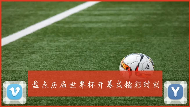 盘点历届世界杯开幕式精彩时刻