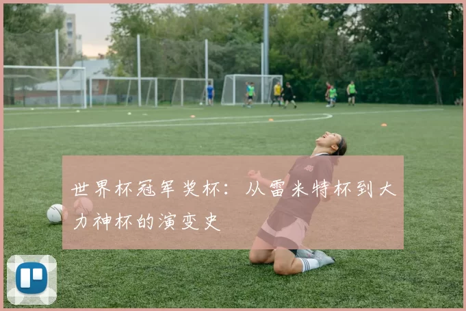 世界杯冠军奖杯：从雷米特杯到大力神杯的演变史