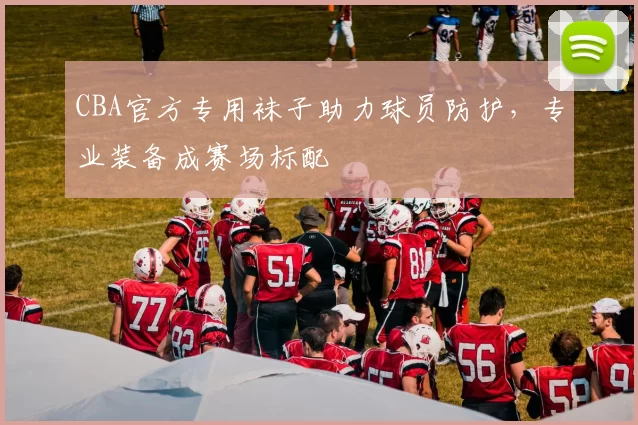 CBA官方专用袜子助力球员防护，专业装备成赛场标配