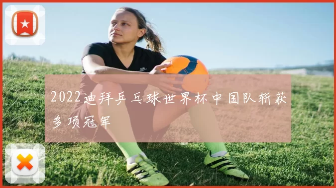 2022迪拜乒乓球世界杯中国队斩获多项冠军