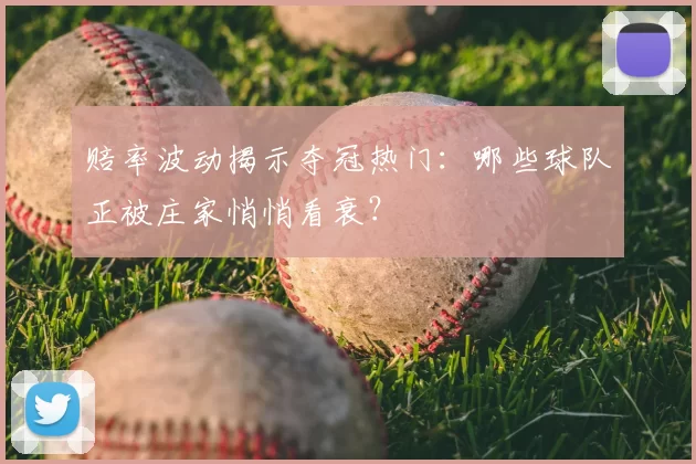 赔率波动揭示夺冠热门：哪些球队正被庄家悄悄看衰？