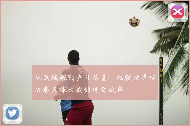 从玫瑰碗到卢日尼基：细数世界杯决赛点球大战的传奇故事