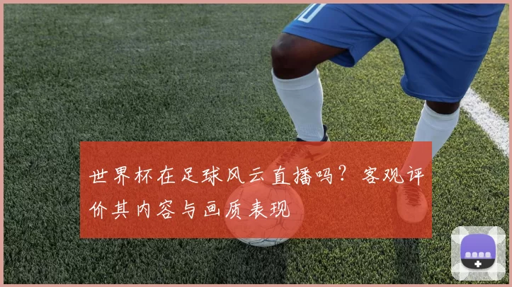 世界杯在足球风云直播吗？客观评价其内容与画质表现