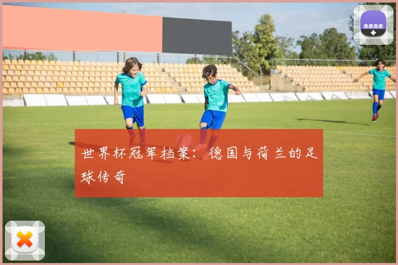 世界杯冠军档案：德国与荷兰的足球传奇