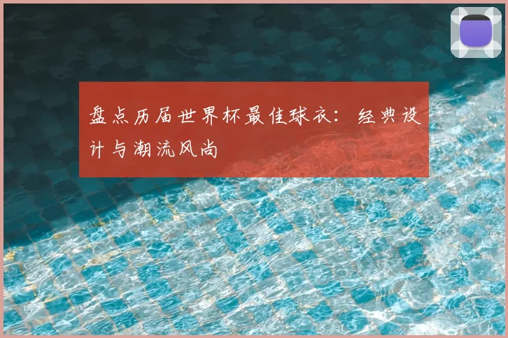 盘点历届世界杯最佳球衣:经典设计与潮流风尚
