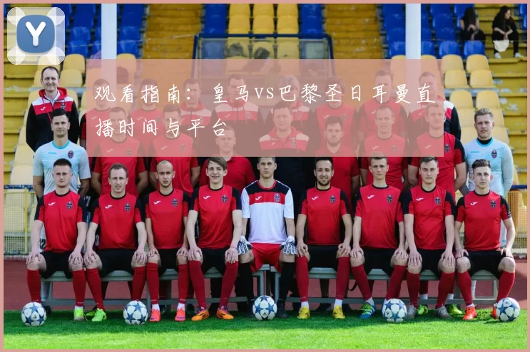 观看指南:皇马vs巴黎圣日耳曼直播时间与平台