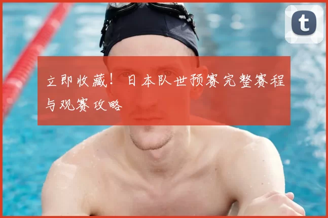 立即收藏！日本队世预赛完整赛程与观赛攻略