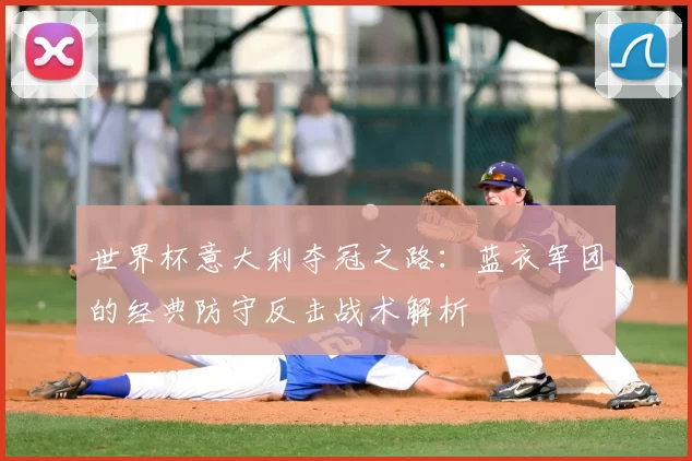 世界杯意大利夺冠之路：蓝衣军团的经典防守反击战术解析