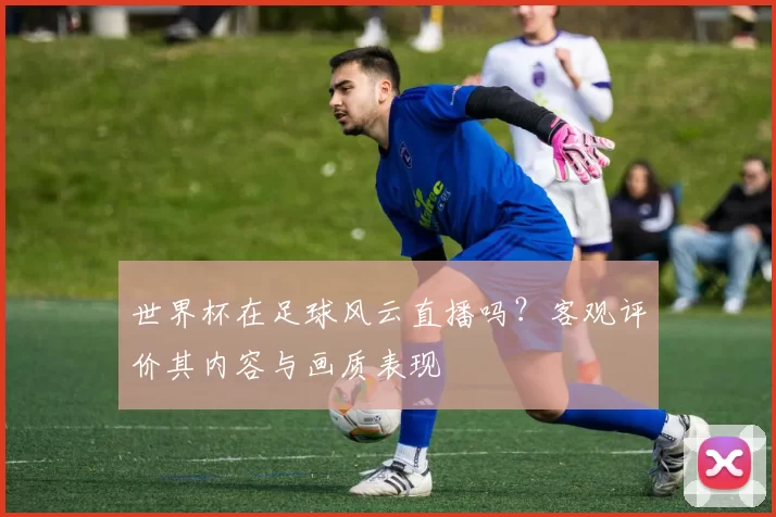 世界杯在足球风云直播吗？客观评价其内容与画质表现