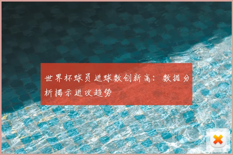 世界杯球员进球数创新高：数据分析揭示进攻趋势