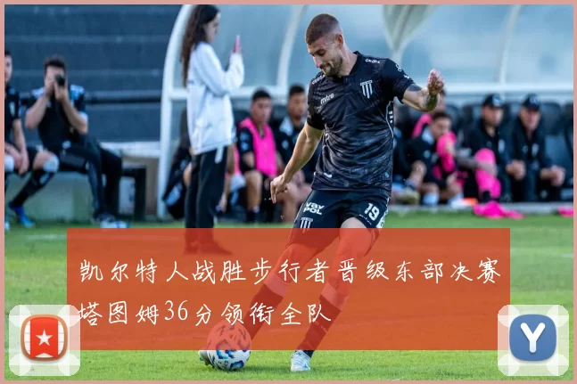 凯尔特人战胜步行者晋级东部决赛塔图姆36分领衔全队